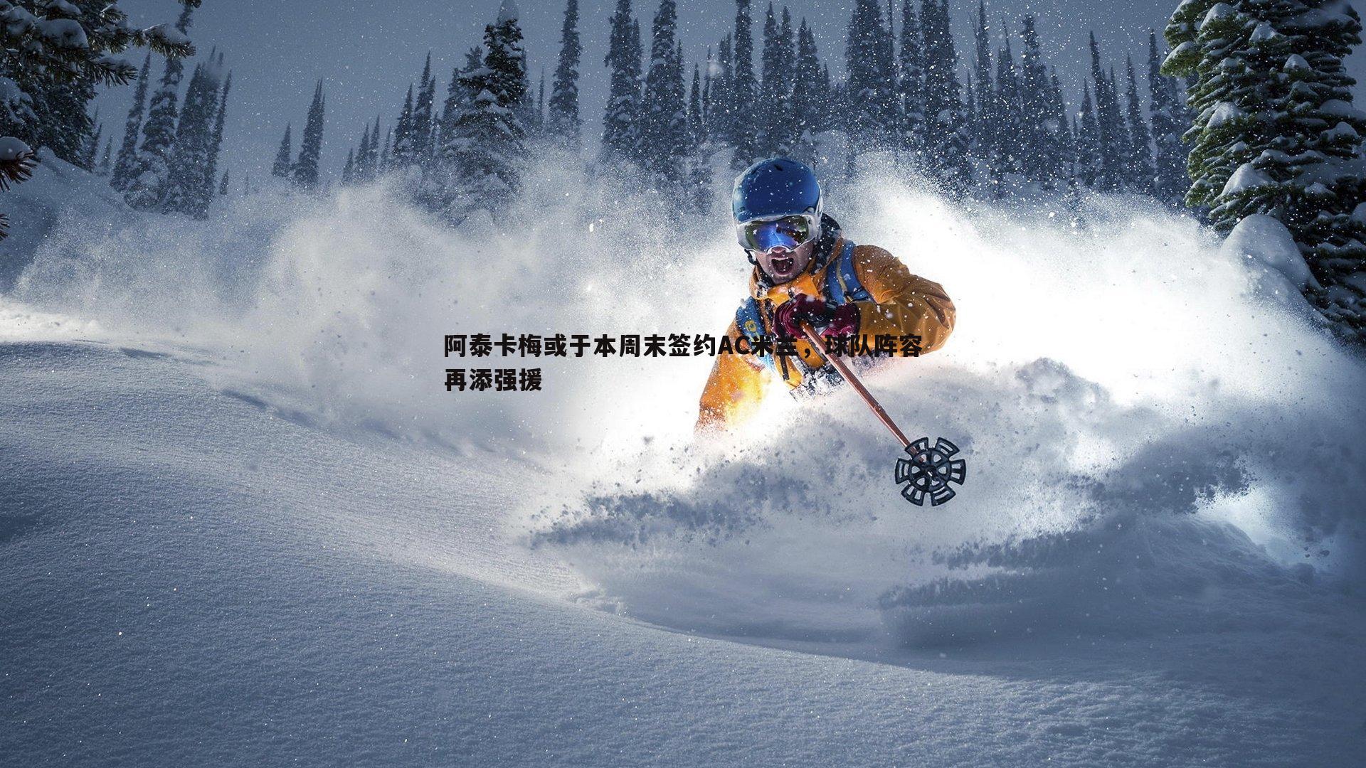 阿泰卡梅或于本周末签约AC米兰,球队阵容再添强援