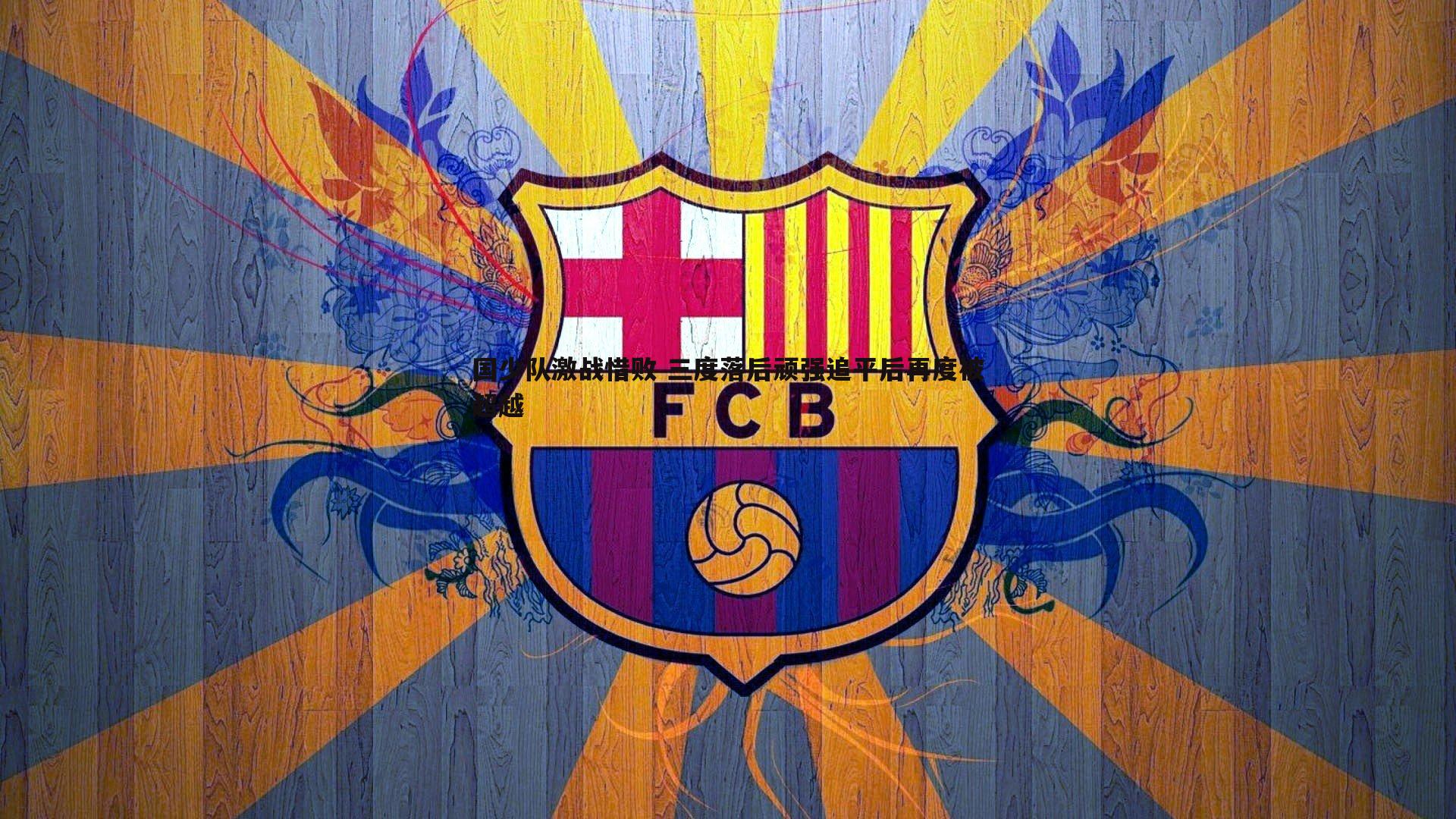 速雷体育-国少队激战惜败 三度落后顽强追平后再度被超越