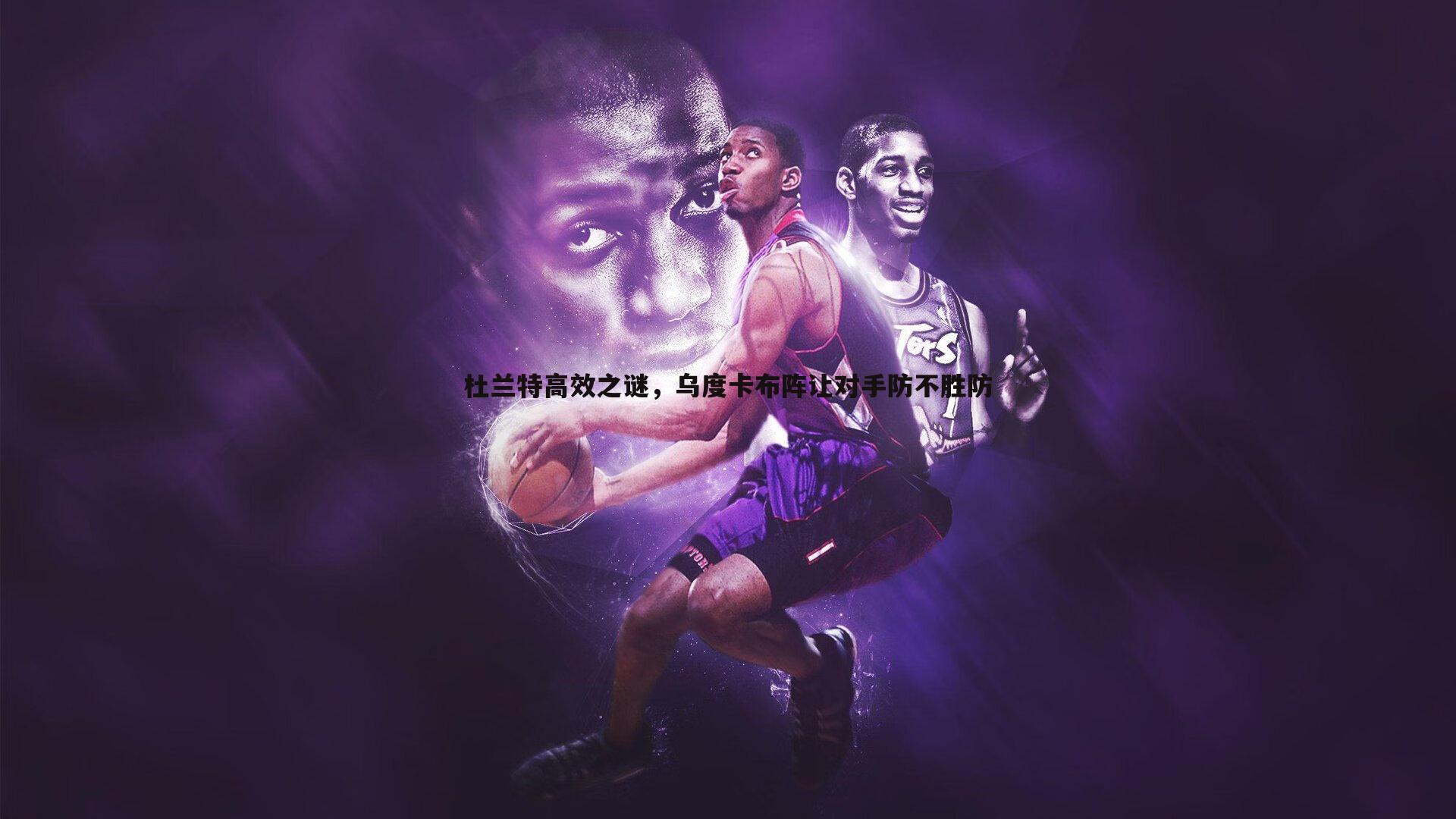 速雷体育-杜兰特高效之谜，乌度卡布阵让对手防不胜防